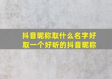 抖音昵称取什么名字好 取一个好听的抖音昵称